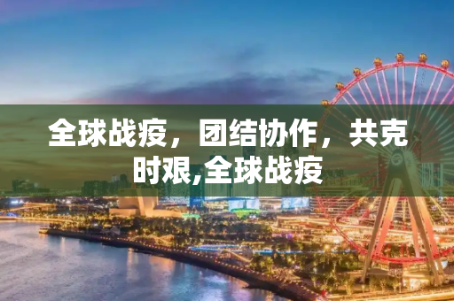 全球战疫，团结协作，共克时艰,全球战疫