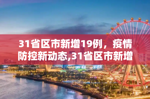 31省区市新增19例，疫情防控新动态,31省区市新增19例