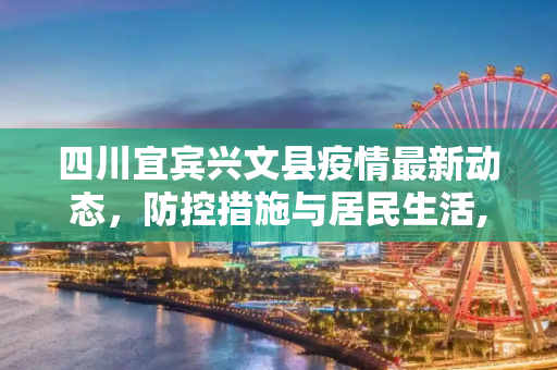 四川宜宾兴文县疫情最新动态，防控措施与居民生活,四川宜宾兴文县疫情最新消息
