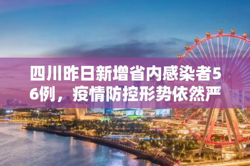 四川昨日新增省内感染者56例，疫情防控形势依然严峻,四川昨增省内感染者56例