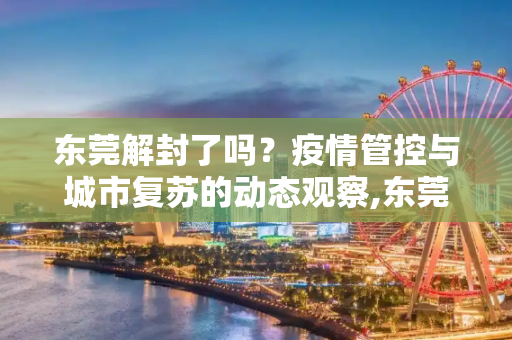 东莞解封了吗？疫情管控与城市复苏的动态观察,东莞解封了吗