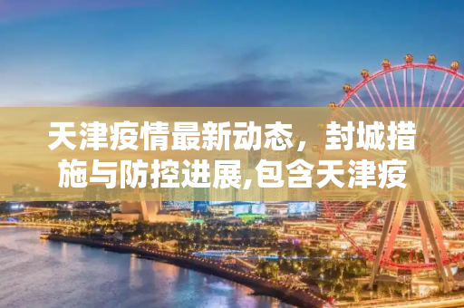 天津疫情最新动态，封城措施与防控进展,包含天津疫情最新消息封城的词条