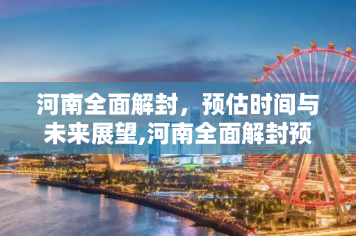 河南全面解封，预估时间与未来展望,河南全面解封预估时间