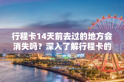 行程卡14天前去过的地方会消失吗？深入了解行程卡的工作原理,行程卡14天前去过的地方会消失吗