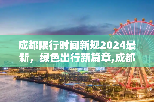 成都限行时间新规2024最新，绿色出行新篇章,成都限行时间新规2024最新