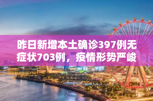 昨日新增本土确诊397例无症状703例，疫情形势严峻，防控措施需加强,昨日新增本土确诊397例无症状703例