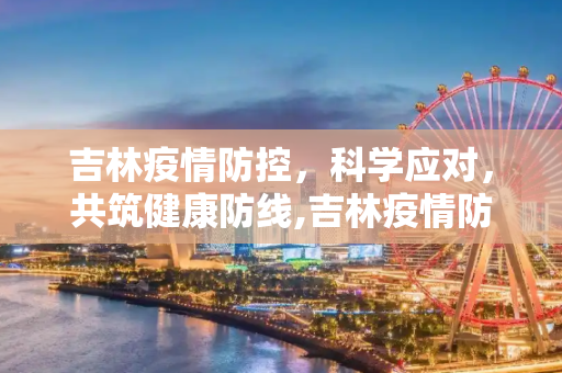 吉林疫情防控，科学应对，共筑健康防线,吉林疫情防控