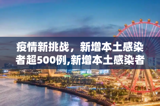 疫情新挑战，新增本土感染者超500例,新增本土感染者超500例