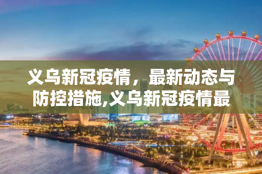 义乌新冠疫情，最新动态与防控措施,义乌新冠疫情最新消息
