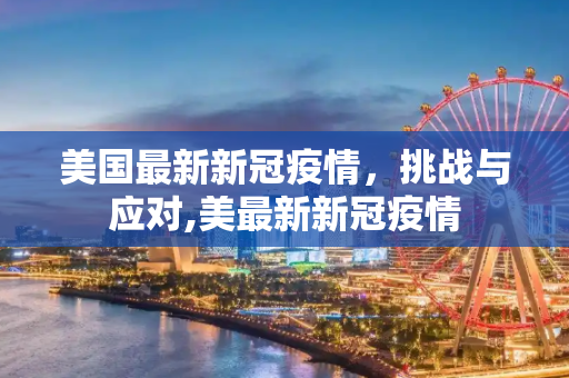 美国最新新冠疫情，挑战与应对,美最新新冠疫情