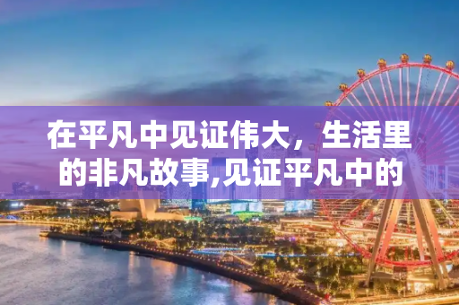 在平凡中见证伟大，生活里的非凡故事,见证平凡中的伟大