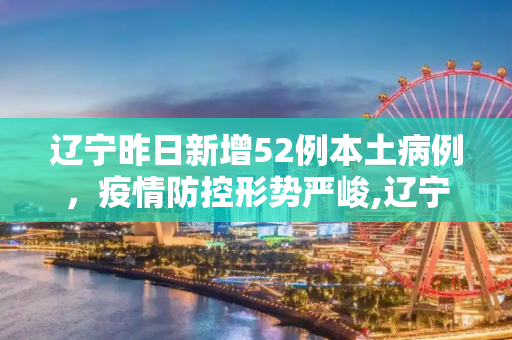 辽宁昨日新增52例本土病例，疫情防控形势严峻,辽宁昨日增52例本土