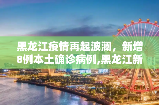 黑龙江疫情再起波澜，新增8例本土确诊病例,黑龙江新增8例本土确诊病例