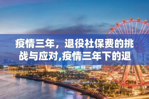 疫情三年，退役社保费的挑战与应对,疫情三年下的退役社保费