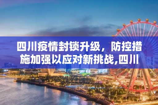 四川疫情封锁升级，防控措施加强以应对新挑战,四川疫情封锁升级