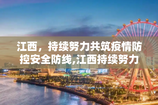 江西，持续努力共筑疫情防控安全防线,江西持续努力共筑疫情防控安全防线