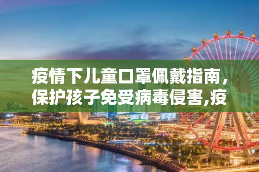 疫情下儿童口罩佩戴指南，保护孩子免受病毒侵害,疫情下儿童口罩佩戴指南