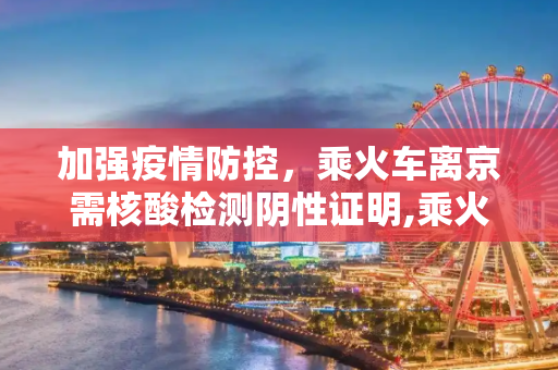 加强疫情防控，乘火车离京需核酸检测阴性证明,乘火车离京将查核酸检测阴性证明