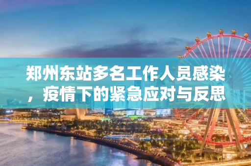 郑州东站多名工作人员感染，疫情下的紧急应对与反思,郑州东站多名工作人员感染