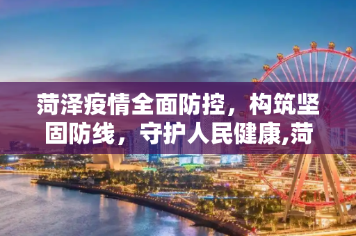 菏泽疫情全面防控，构筑坚固防线，守护人民健康,菏泽疫情全面防控