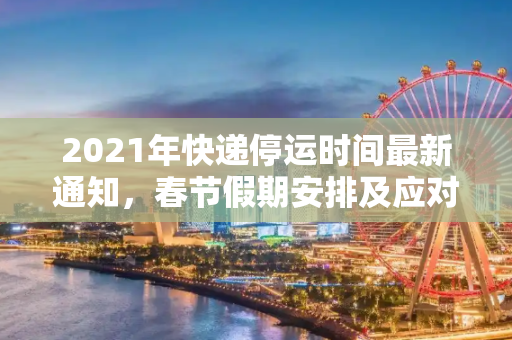 2021年快递停运时间最新通知，春节假期安排及应对策略,快递停运时间最新通知2021