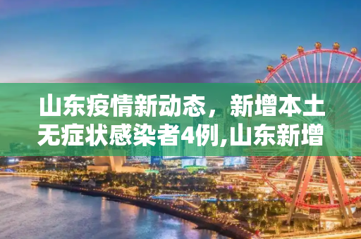 山东疫情新动态，新增本土无症状感染者4例,山东新增本土无症状4例