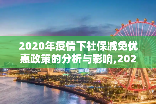 2020年疫情下社保减免优惠政策的分析与影响,2020疫情社保减免优惠政策