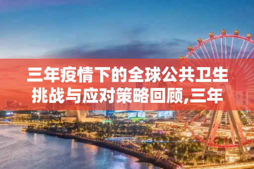 三年疫情下的全球公共卫生挑战与应对策略回顾,三年疫情下的全球公共卫生挑战与应对策略回顾