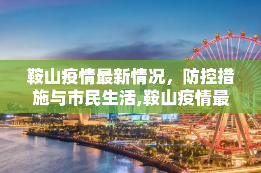 鞍山疫情最新情况，防控措施与市民生活,鞍山疫情最新情况