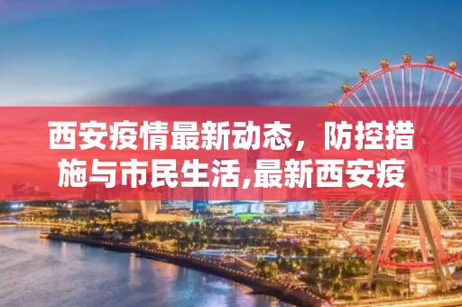 西安疫情最新动态，防控措施与市民生活,最新西安疫情消息
