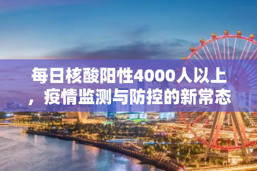 每日核酸阳性4000人以上，疫情监测与防控的新常态,每日核酸阳性4000人以上