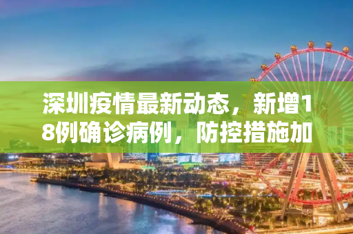 深圳疫情最新动态，新增18例确诊病例，防控措施加强,深圳新增18例确诊病例