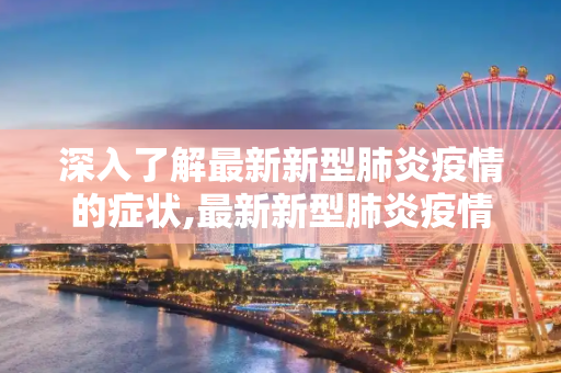 深入了解最新新型肺炎疫情的症状,最新新型肺炎疫情的症状