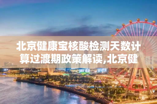 北京健康宝核酸检测天数计算过渡期政策解读,北京健康宝核酸检测天数计算设过渡期