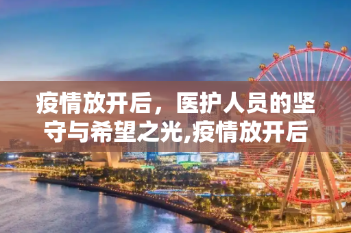 疫情放开后，医护人员的坚守与希望之光,疫情放开后医护人员的坚守与希望