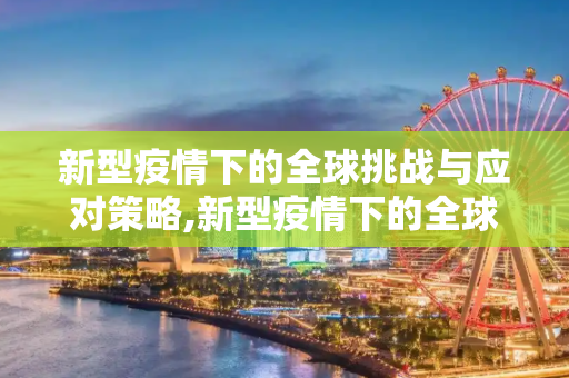 新型疫情下的全球挑战与应对策略,新型疫情下的全球挑战与应对策略