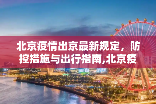 北京疫情出京最新规定，防控措施与出行指南,北京疫情出京最新规定