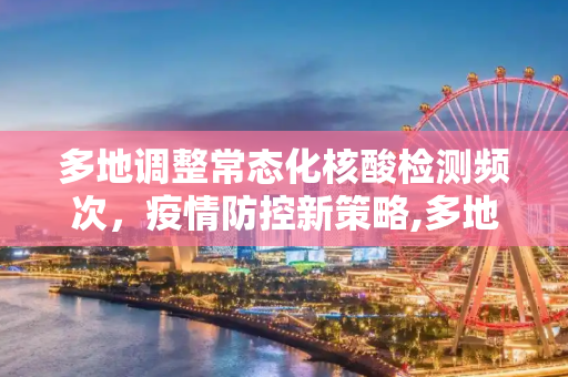 多地调整常态化核酸检测频次，疫情防控新策略,多地调整常态化核酸检测频次