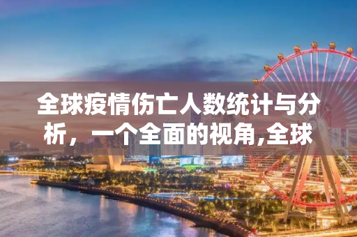 全球疫情伤亡人数统计与分析，一个全面的视角,全球疫情伤亡人数统计与分析