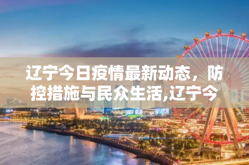 辽宁今日疫情最新动态，防控措施与民众生活,辽宁今日疫情最新