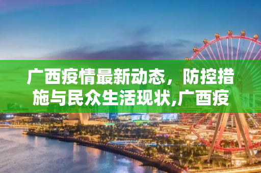广西疫情最新动态，防控措施与民众生活现状,广酉疫情最新情况