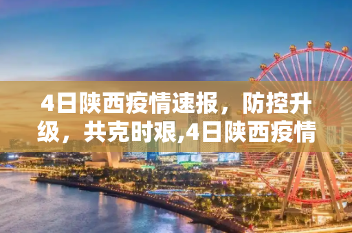 4日陕西疫情速报，防控升级，共克时艰,4日陕西疫情速报