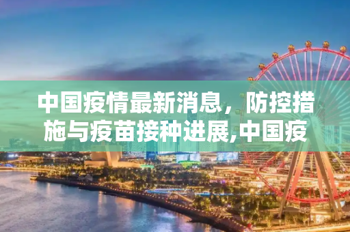 中国疫情最新消息，防控措施与疫苗接种进展,中国疫情最新消息