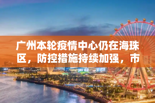 广州本轮疫情中心仍在海珠区，防控措施持续加强，市民积极配合,广州本轮疫情中心仍在海珠区