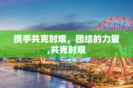 携手共克时艰，团结的力量,共克时艰