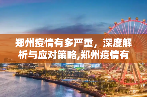 郑州疫情有多严重，深度解析与应对策略,郑州疫情有多严重