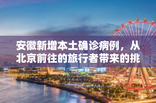 安徽新增本土确诊病例，从北京前往的旅行者带来的挑战,安徽再增1例本土确诊从北京前往