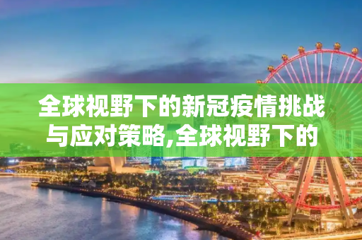 全球视野下的新冠疫情挑战与应对策略,全球视野下的新冠疫情挑战与应对策略