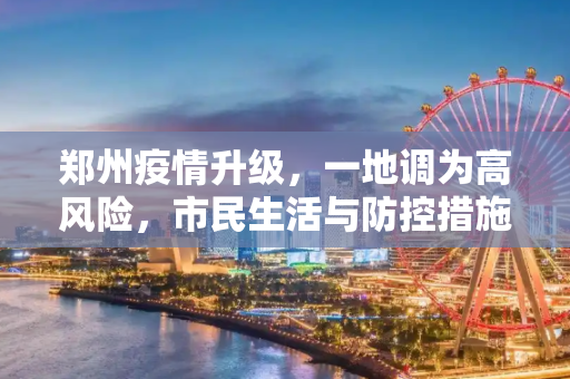 郑州疫情升级，一地调为高风险，市民生活与防控措施新变化,郑州一地调为高风险