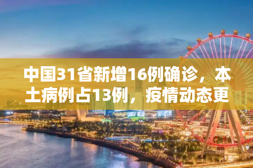 中国31省新增16例确诊，本土病例占13例，疫情动态更新,31省新增16例确诊本土13例
